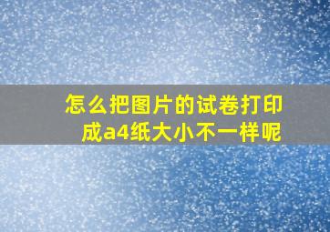 怎么把图片的试卷打印成a4纸大小不一样呢