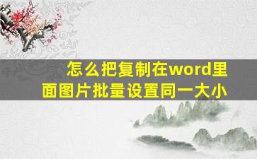 怎么把复制在word里面图片批量设置同一大小