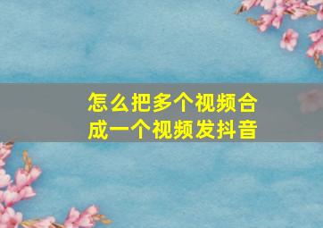 怎么把多个视频合成一个视频发抖音