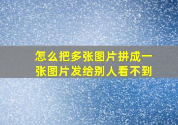 怎么把多张图片拼成一张图片发给别人看不到