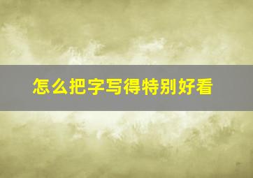 怎么把字写得特别好看