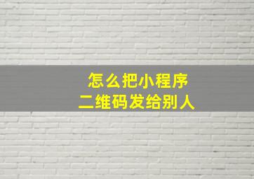 怎么把小程序二维码发给别人