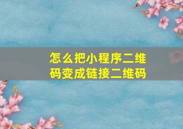 怎么把小程序二维码变成链接二维码