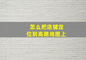 怎么把店铺定位到高德地图上