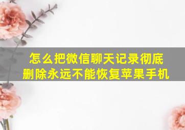 怎么把微信聊天记录彻底删除永远不能恢复苹果手机