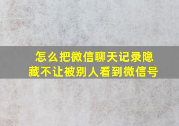 怎么把微信聊天记录隐藏不让被别人看到微信号