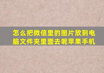 怎么把微信里的图片放到电脑文件夹里面去呢苹果手机