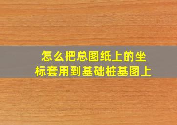 怎么把总图纸上的坐标套用到基础桩基图上