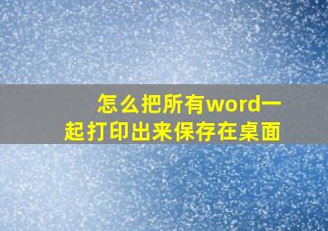 怎么把所有word一起打印出来保存在桌面