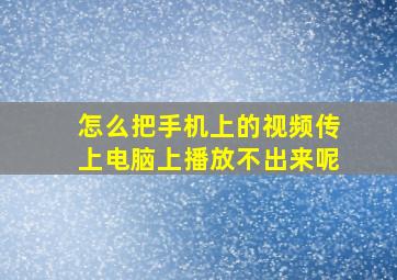 怎么把手机上的视频传上电脑上播放不出来呢