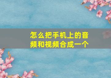 怎么把手机上的音频和视频合成一个