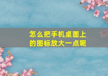 怎么把手机桌面上的图标放大一点呢