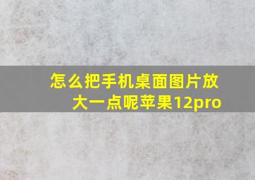 怎么把手机桌面图片放大一点呢苹果12pro