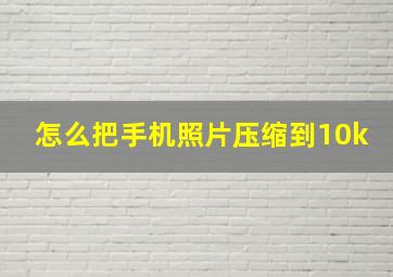 怎么把手机照片压缩到10k