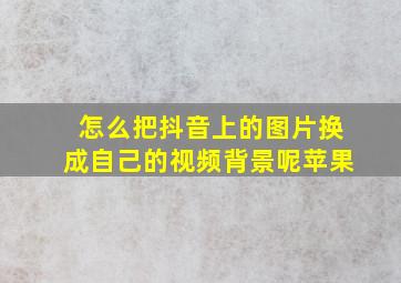 怎么把抖音上的图片换成自己的视频背景呢苹果