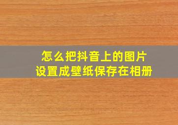 怎么把抖音上的图片设置成壁纸保存在相册