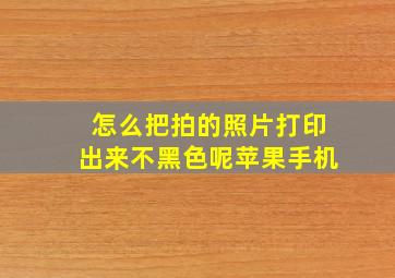 怎么把拍的照片打印出来不黑色呢苹果手机