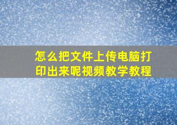 怎么把文件上传电脑打印出来呢视频教学教程