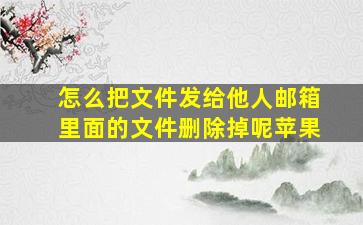 怎么把文件发给他人邮箱里面的文件删除掉呢苹果