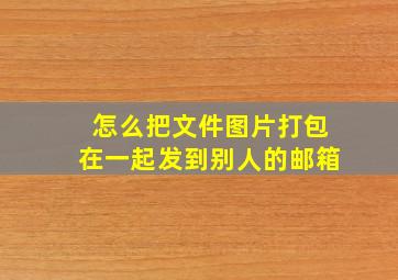 怎么把文件图片打包在一起发到别人的邮箱