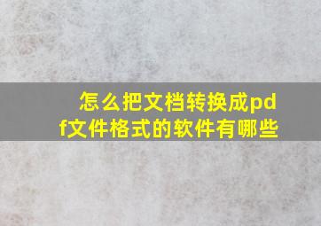 怎么把文档转换成pdf文件格式的软件有哪些