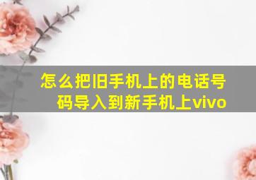 怎么把旧手机上的电话号码导入到新手机上vivo