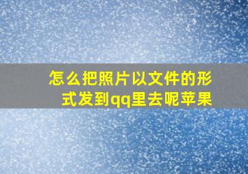 怎么把照片以文件的形式发到qq里去呢苹果