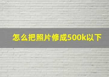 怎么把照片修成500k以下