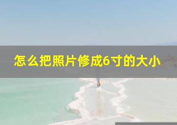 怎么把照片修成6寸的大小