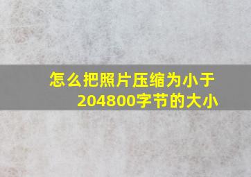 怎么把照片压缩为小于204800字节的大小