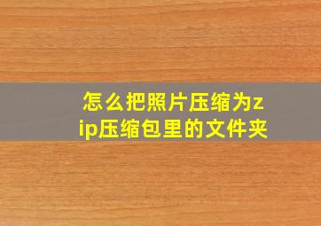 怎么把照片压缩为zip压缩包里的文件夹