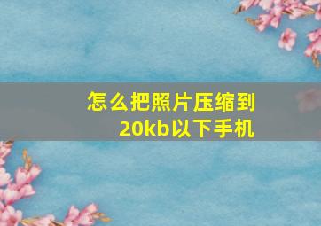 怎么把照片压缩到20kb以下手机