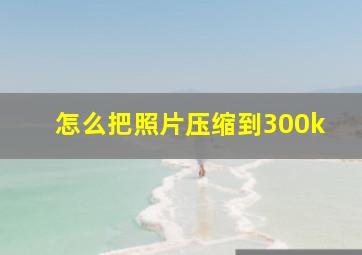 怎么把照片压缩到300k