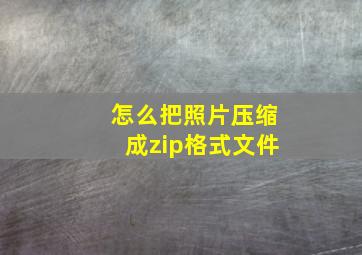 怎么把照片压缩成zip格式文件