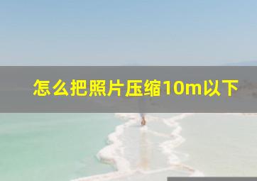 怎么把照片压缩10m以下