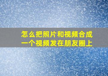 怎么把照片和视频合成一个视频发在朋友圈上