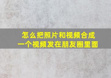 怎么把照片和视频合成一个视频发在朋友圈里面