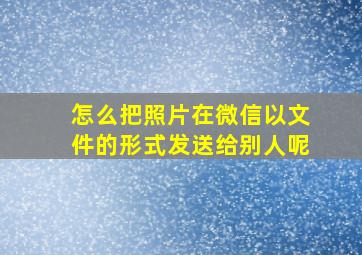 怎么把照片在微信以文件的形式发送给别人呢