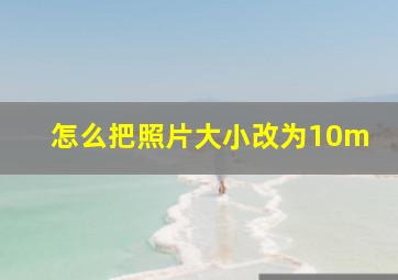 怎么把照片大小改为10m