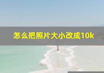 怎么把照片大小改成10k