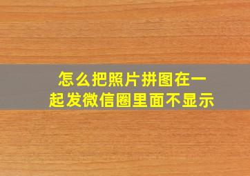 怎么把照片拼图在一起发微信圈里面不显示