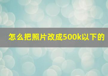 怎么把照片改成500k以下的