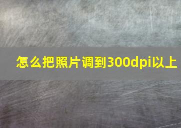 怎么把照片调到300dpi以上