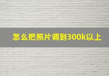 怎么把照片调到300k以上