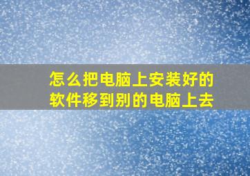 怎么把电脑上安装好的软件移到别的电脑上去