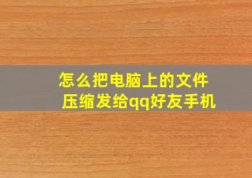 怎么把电脑上的文件压缩发给qq好友手机