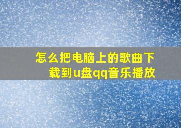 怎么把电脑上的歌曲下载到u盘qq音乐播放