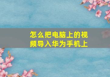 怎么把电脑上的视频导入华为手机上