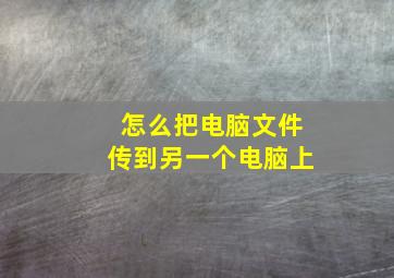 怎么把电脑文件传到另一个电脑上