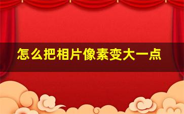 怎么把相片像素变大一点